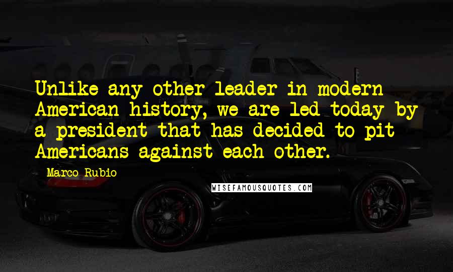 Marco Rubio Quotes: Unlike any other leader in modern American history, we are led today by a president that has decided to pit Americans against each other.