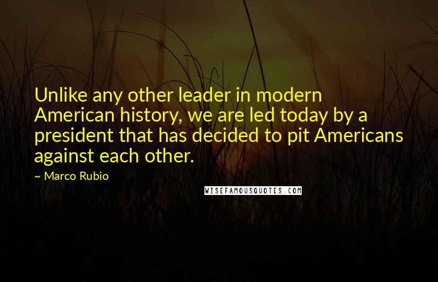 Marco Rubio Quotes: Unlike any other leader in modern American history, we are led today by a president that has decided to pit Americans against each other.