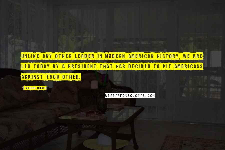 Marco Rubio Quotes: Unlike any other leader in modern American history, we are led today by a president that has decided to pit Americans against each other.