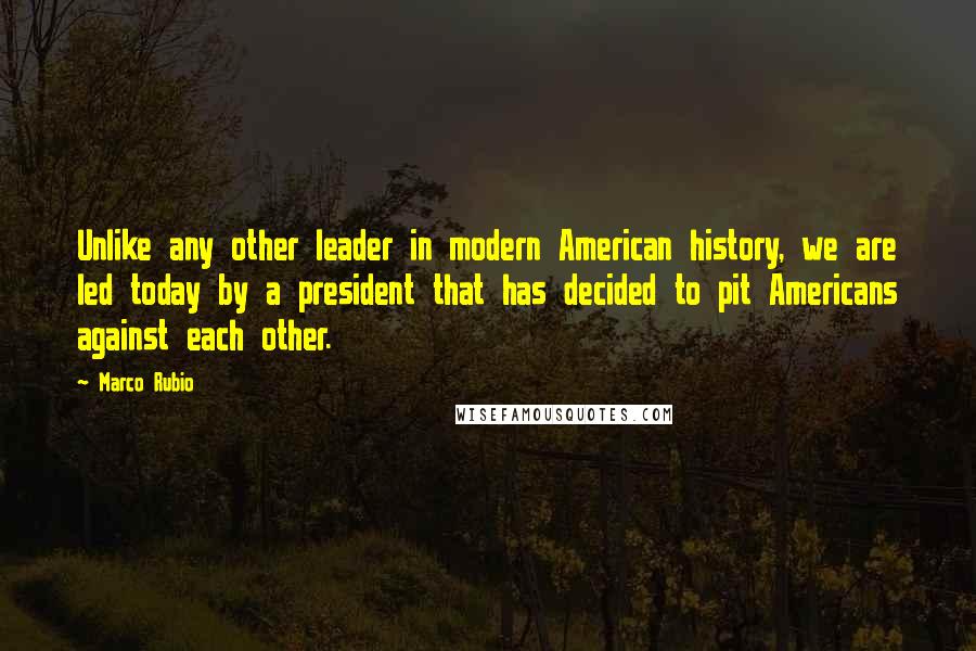 Marco Rubio Quotes: Unlike any other leader in modern American history, we are led today by a president that has decided to pit Americans against each other.