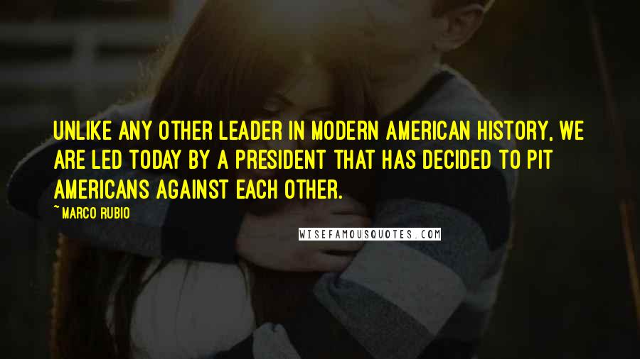 Marco Rubio Quotes: Unlike any other leader in modern American history, we are led today by a president that has decided to pit Americans against each other.