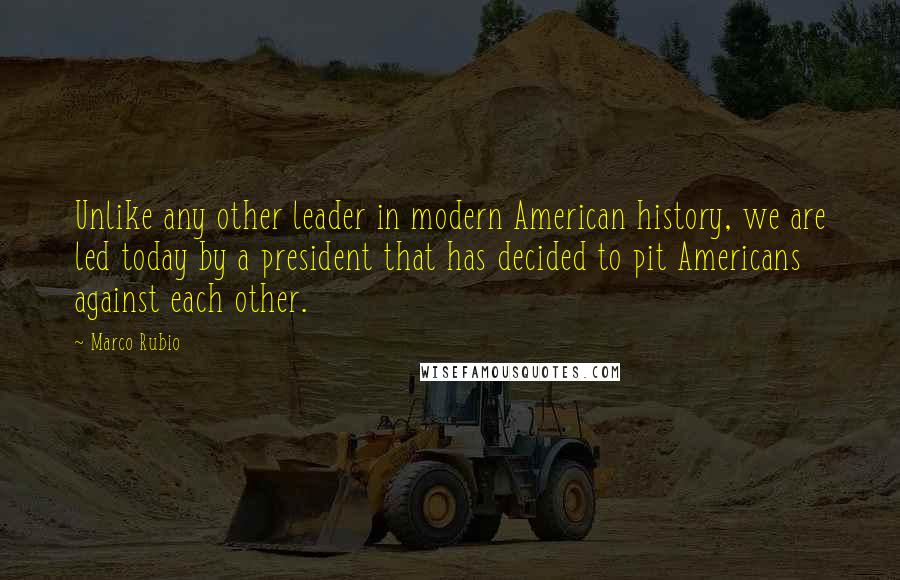 Marco Rubio Quotes: Unlike any other leader in modern American history, we are led today by a president that has decided to pit Americans against each other.