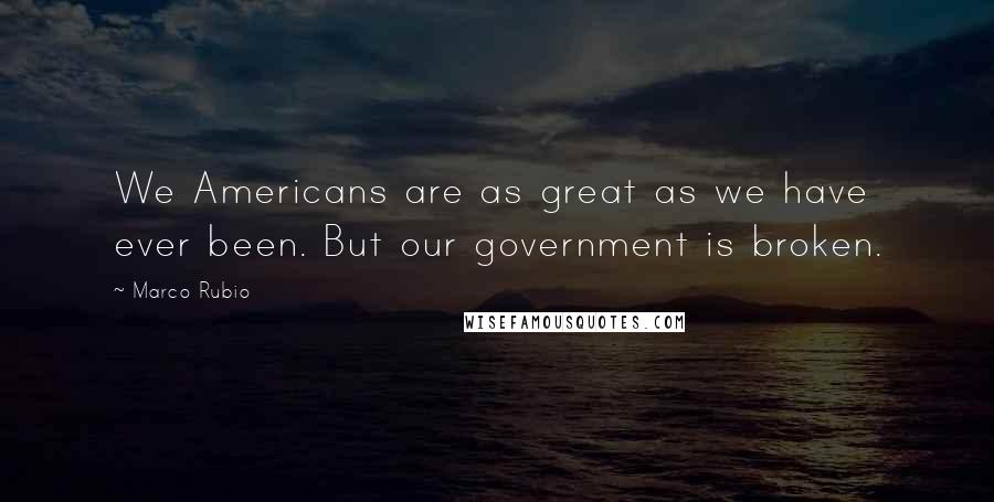 Marco Rubio Quotes: We Americans are as great as we have ever been. But our government is broken.