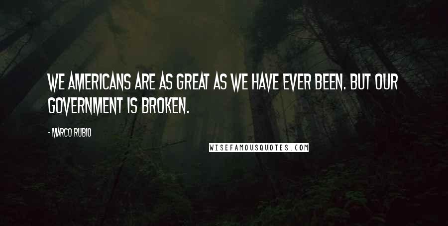 Marco Rubio Quotes: We Americans are as great as we have ever been. But our government is broken.