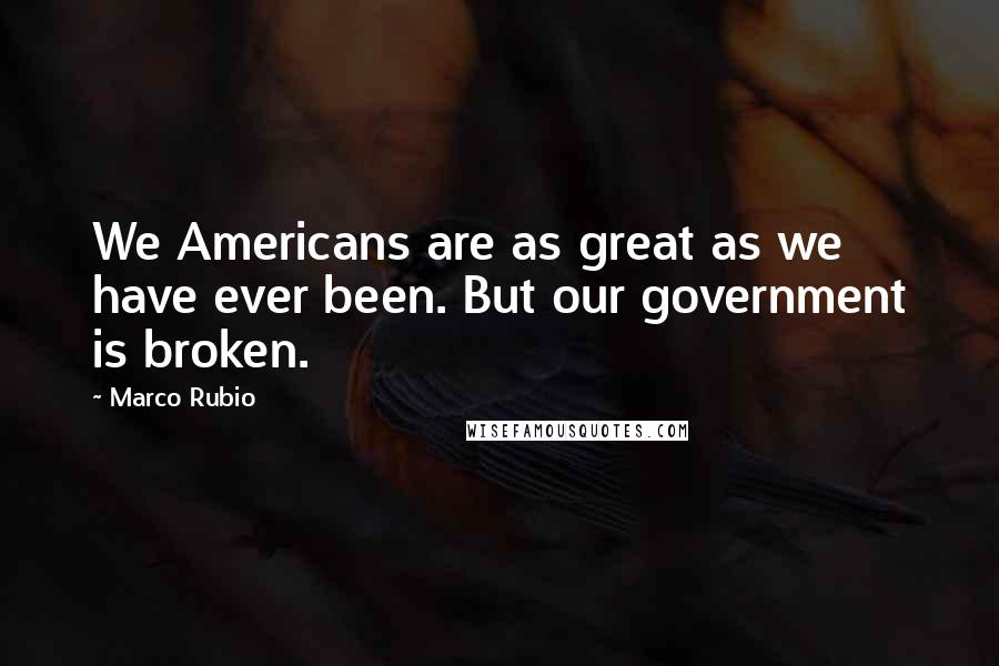 Marco Rubio Quotes: We Americans are as great as we have ever been. But our government is broken.