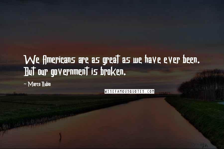 Marco Rubio Quotes: We Americans are as great as we have ever been. But our government is broken.