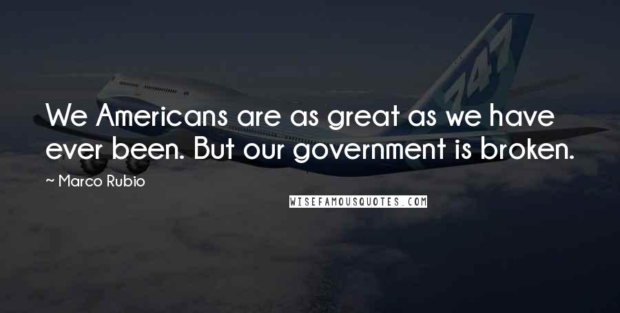 Marco Rubio Quotes: We Americans are as great as we have ever been. But our government is broken.