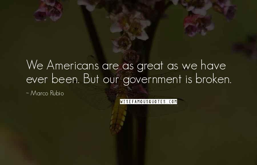 Marco Rubio Quotes: We Americans are as great as we have ever been. But our government is broken.