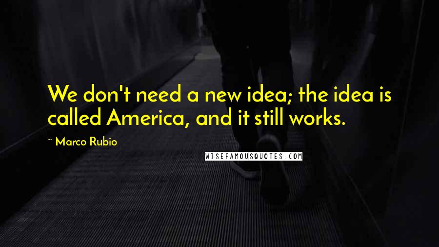 Marco Rubio Quotes: We don't need a new idea; the idea is called America, and it still works.