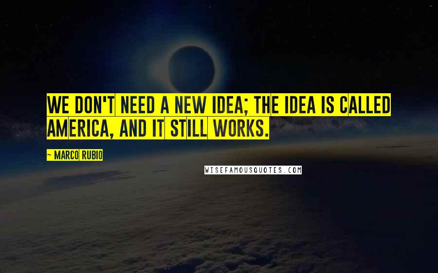 Marco Rubio Quotes: We don't need a new idea; the idea is called America, and it still works.