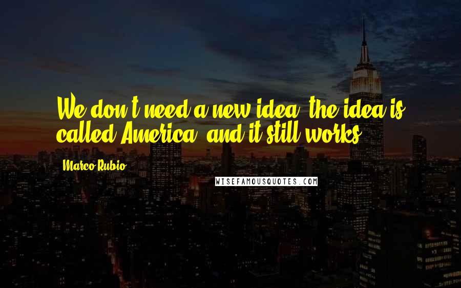 Marco Rubio Quotes: We don't need a new idea; the idea is called America, and it still works.