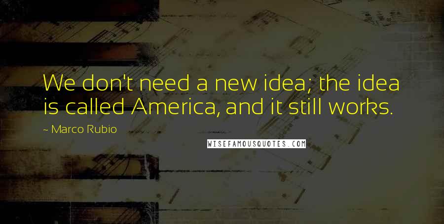 Marco Rubio Quotes: We don't need a new idea; the idea is called America, and it still works.