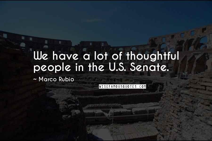 Marco Rubio Quotes: We have a lot of thoughtful people in the U.S. Senate.