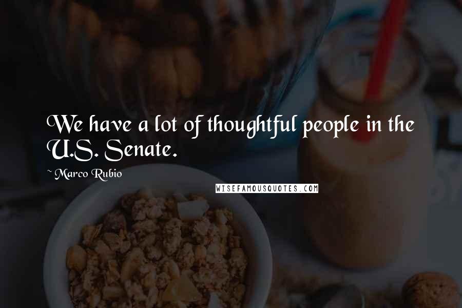 Marco Rubio Quotes: We have a lot of thoughtful people in the U.S. Senate.