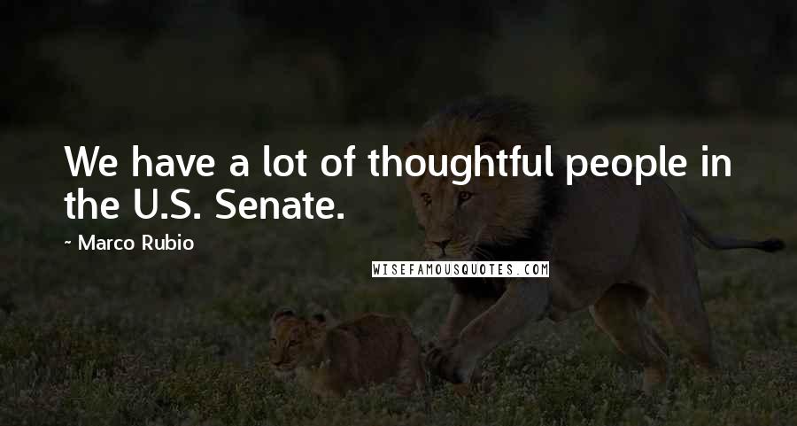 Marco Rubio Quotes: We have a lot of thoughtful people in the U.S. Senate.