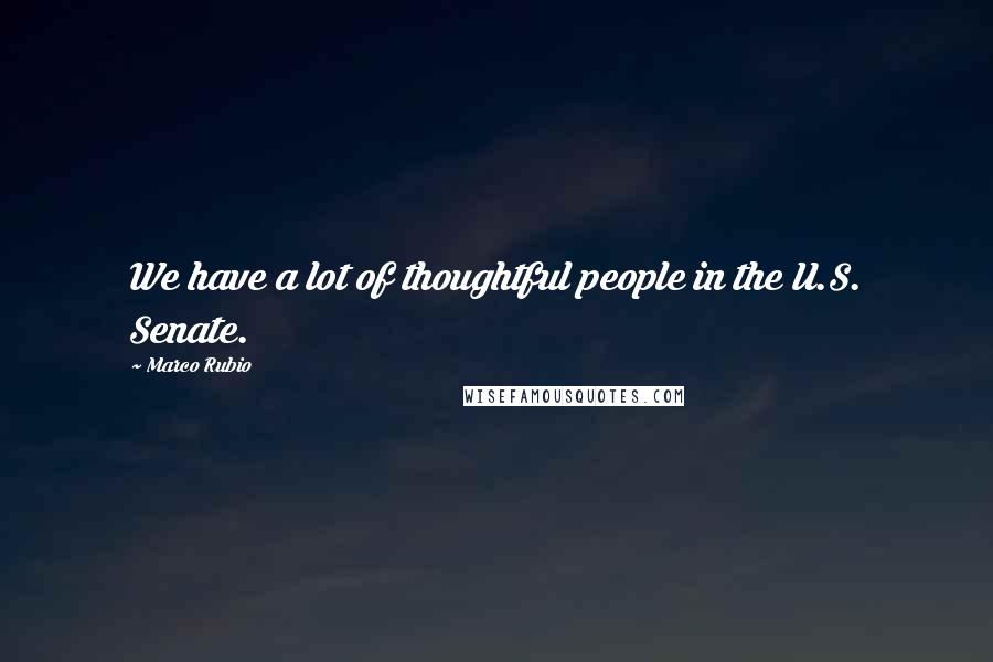 Marco Rubio Quotes: We have a lot of thoughtful people in the U.S. Senate.