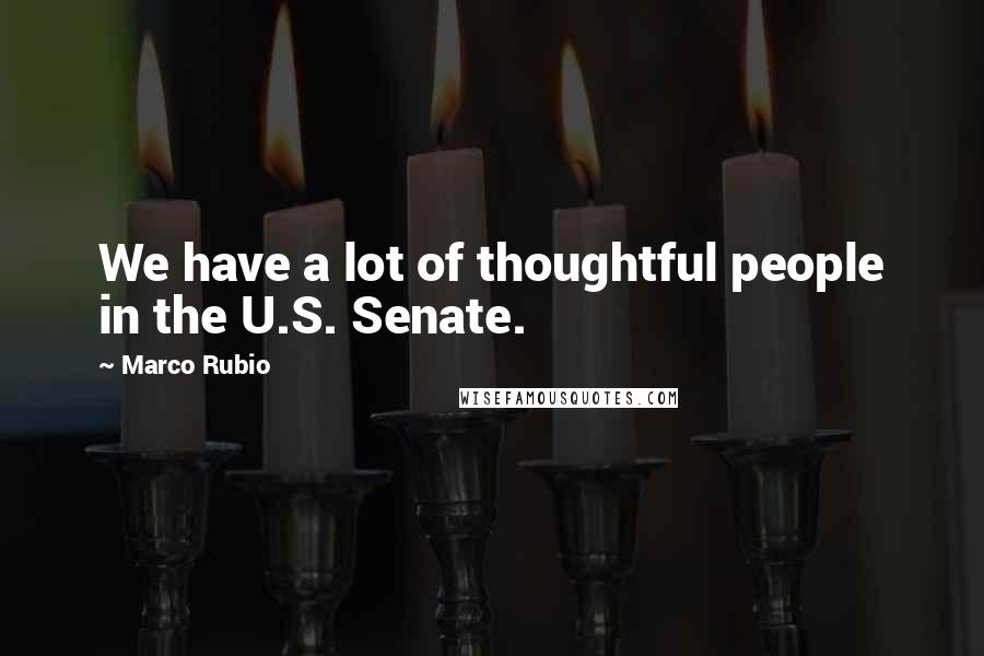 Marco Rubio Quotes: We have a lot of thoughtful people in the U.S. Senate.