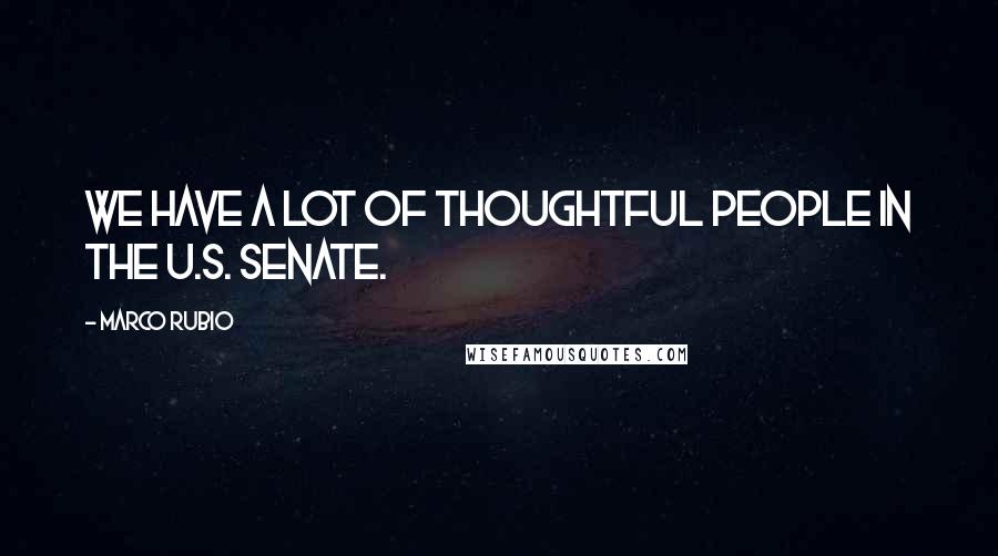 Marco Rubio Quotes: We have a lot of thoughtful people in the U.S. Senate.