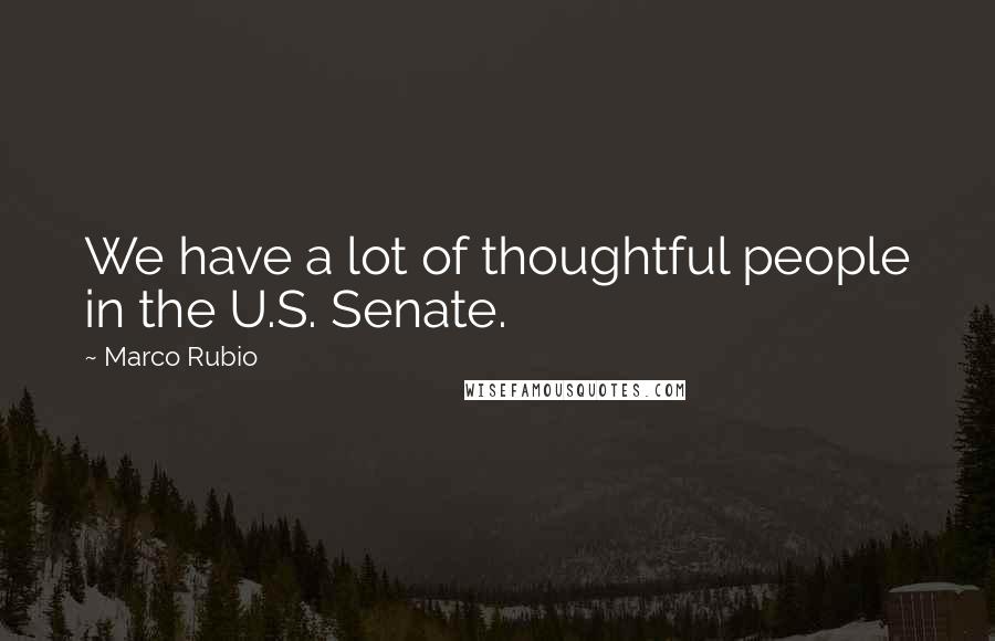 Marco Rubio Quotes: We have a lot of thoughtful people in the U.S. Senate.