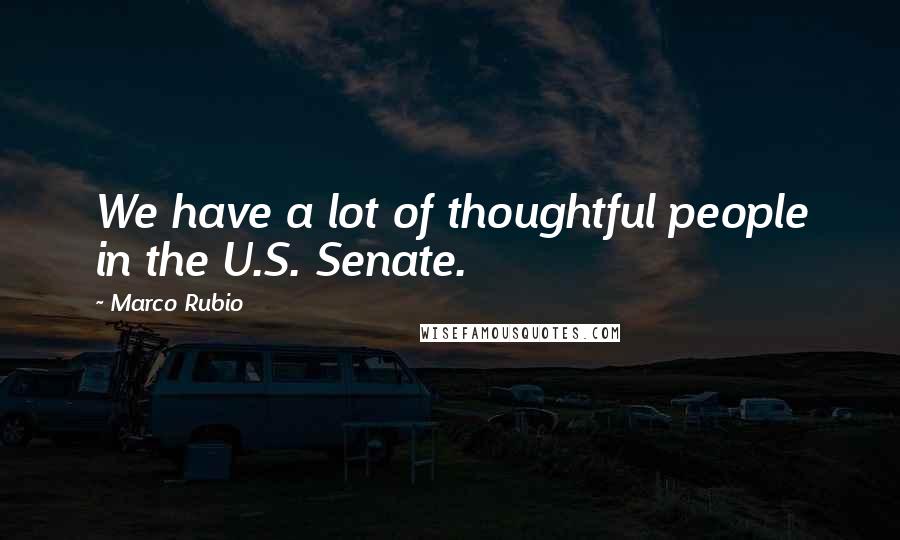 Marco Rubio Quotes: We have a lot of thoughtful people in the U.S. Senate.