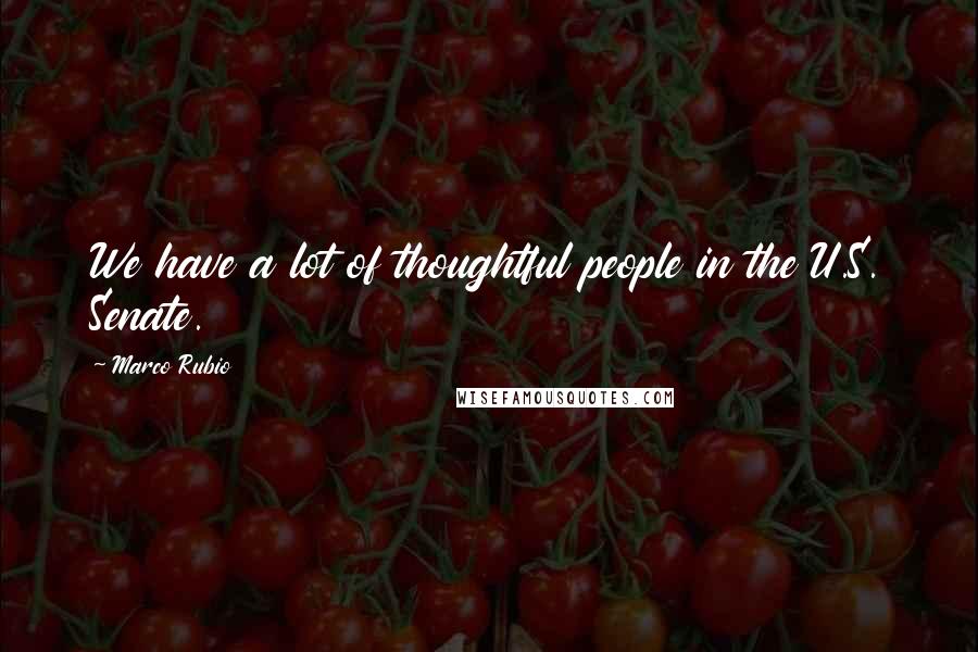 Marco Rubio Quotes: We have a lot of thoughtful people in the U.S. Senate.