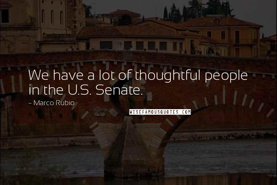 Marco Rubio Quotes: We have a lot of thoughtful people in the U.S. Senate.