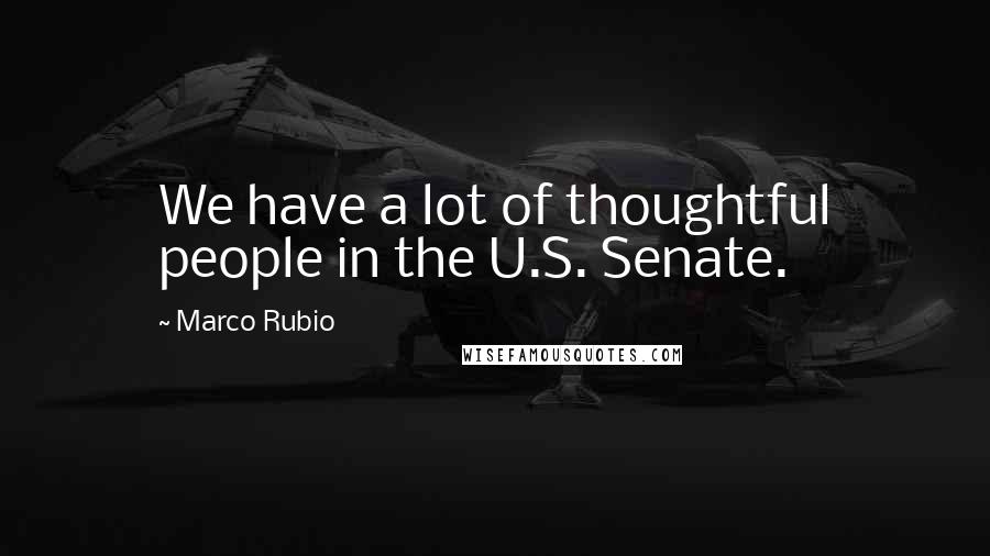 Marco Rubio Quotes: We have a lot of thoughtful people in the U.S. Senate.