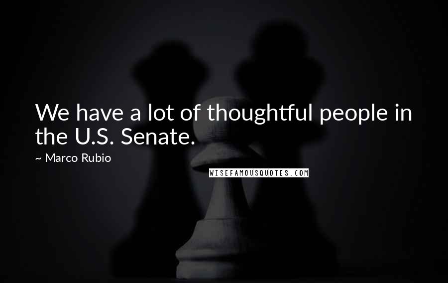 Marco Rubio Quotes: We have a lot of thoughtful people in the U.S. Senate.