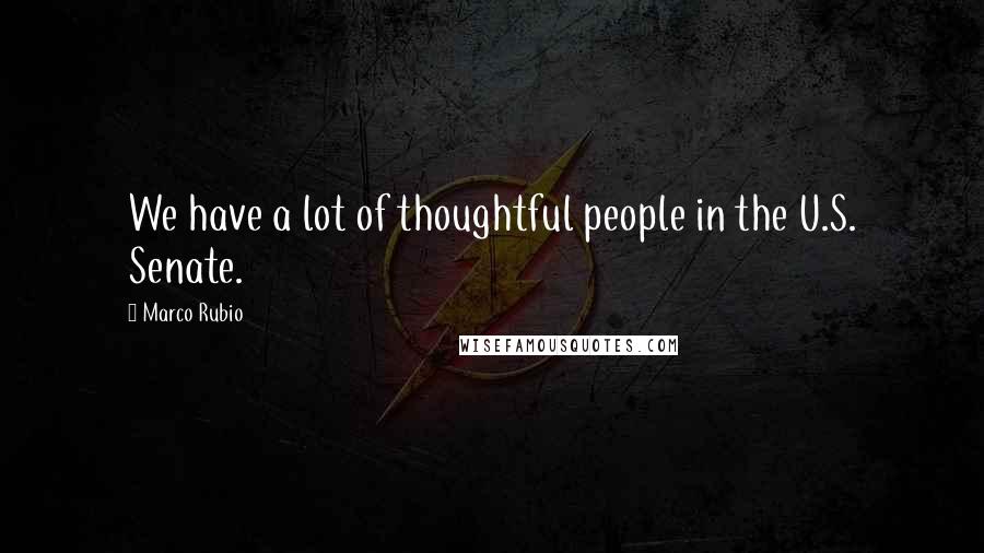 Marco Rubio Quotes: We have a lot of thoughtful people in the U.S. Senate.