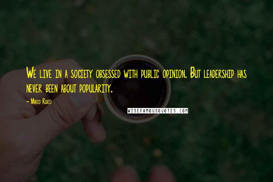 Marco Rubio Quotes: We live in a society obsessed with public opinion. But leadership has never been about popularity.