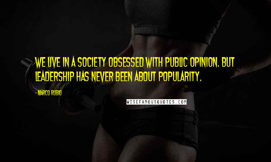 Marco Rubio Quotes: We live in a society obsessed with public opinion. But leadership has never been about popularity.