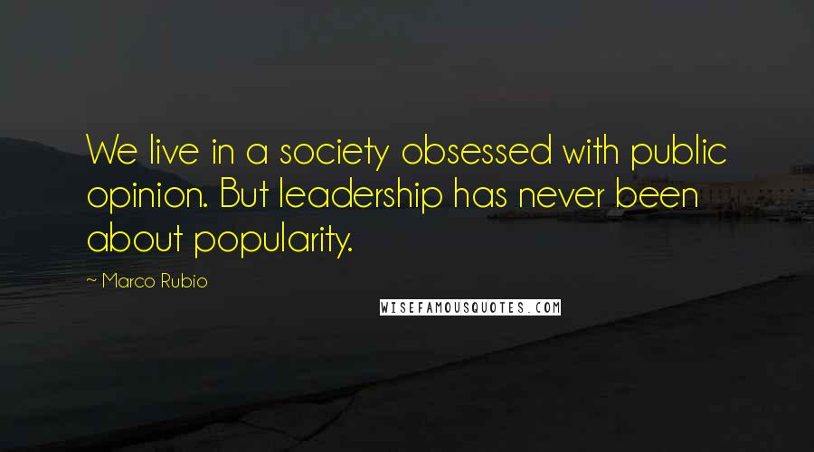 Marco Rubio Quotes: We live in a society obsessed with public opinion. But leadership has never been about popularity.