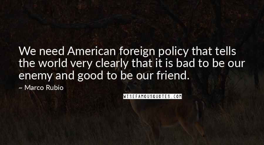 Marco Rubio Quotes: We need American foreign policy that tells the world very clearly that it is bad to be our enemy and good to be our friend.