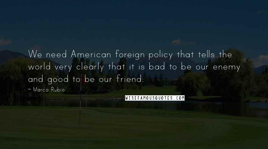 Marco Rubio Quotes: We need American foreign policy that tells the world very clearly that it is bad to be our enemy and good to be our friend.