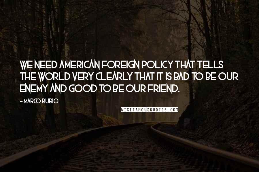 Marco Rubio Quotes: We need American foreign policy that tells the world very clearly that it is bad to be our enemy and good to be our friend.