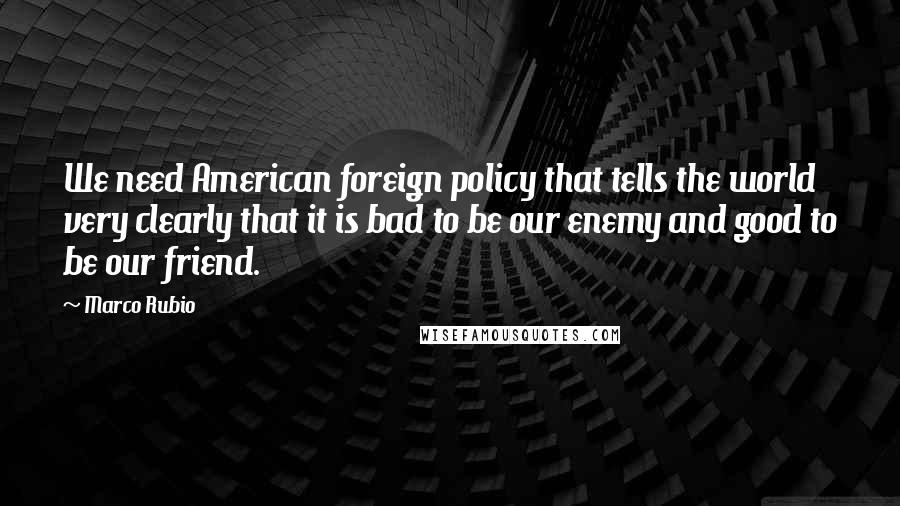 Marco Rubio Quotes: We need American foreign policy that tells the world very clearly that it is bad to be our enemy and good to be our friend.