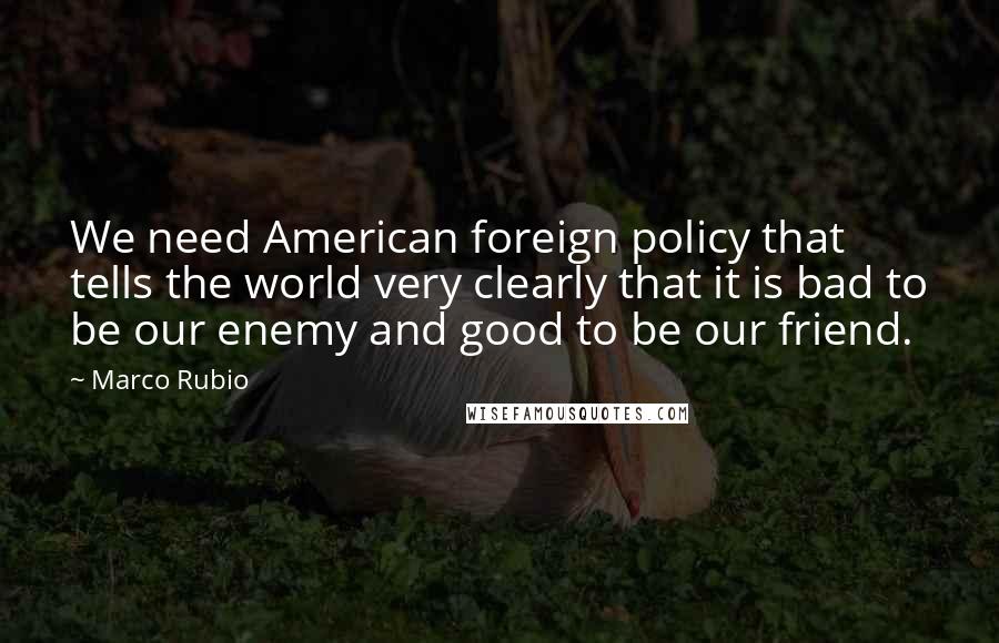 Marco Rubio Quotes: We need American foreign policy that tells the world very clearly that it is bad to be our enemy and good to be our friend.