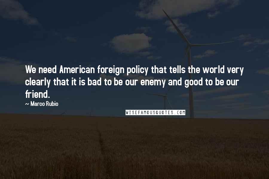 Marco Rubio Quotes: We need American foreign policy that tells the world very clearly that it is bad to be our enemy and good to be our friend.