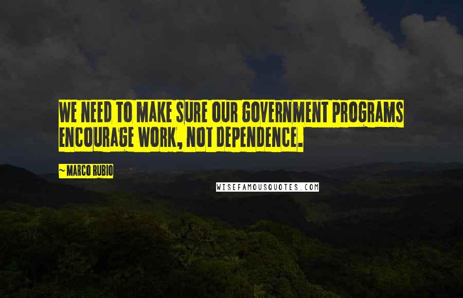 Marco Rubio Quotes: We need to make sure our government programs encourage work, not dependence.