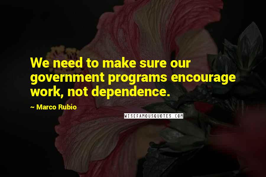 Marco Rubio Quotes: We need to make sure our government programs encourage work, not dependence.
