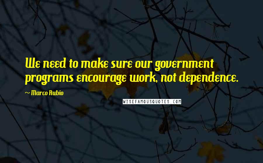 Marco Rubio Quotes: We need to make sure our government programs encourage work, not dependence.