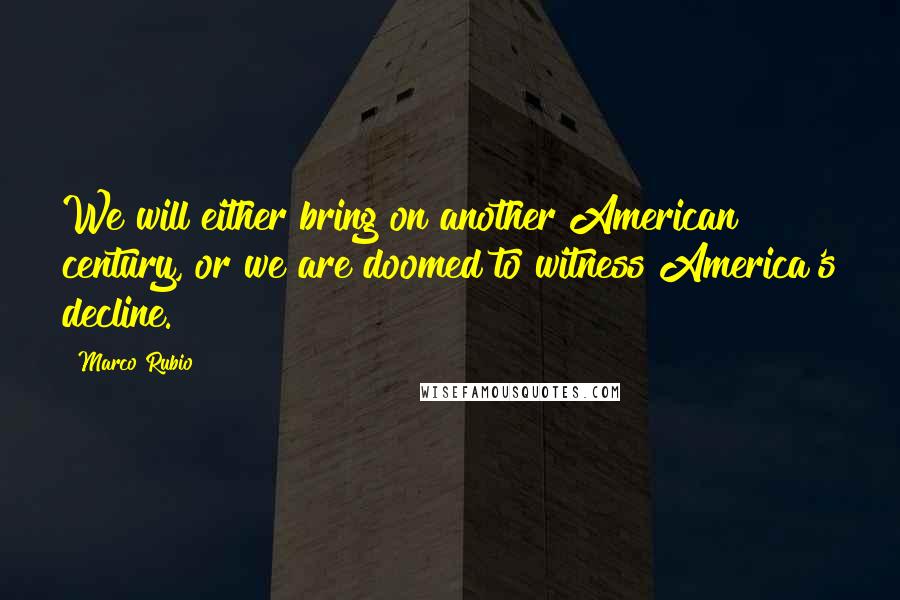 Marco Rubio Quotes: We will either bring on another American century, or we are doomed to witness America's decline.