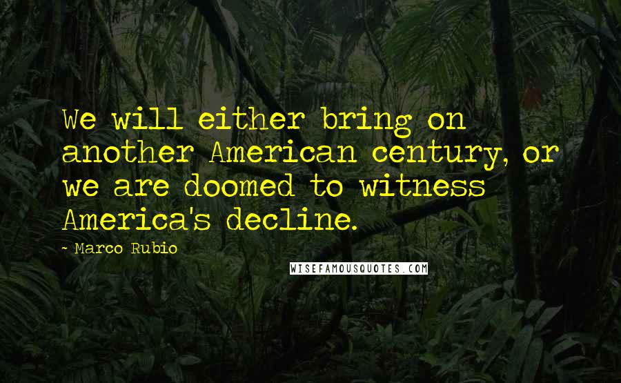 Marco Rubio Quotes: We will either bring on another American century, or we are doomed to witness America's decline.