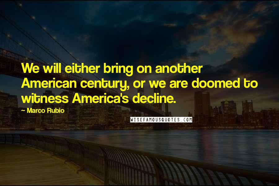 Marco Rubio Quotes: We will either bring on another American century, or we are doomed to witness America's decline.