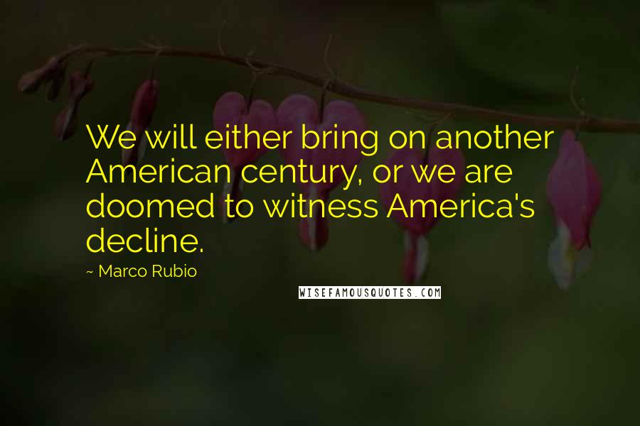 Marco Rubio Quotes: We will either bring on another American century, or we are doomed to witness America's decline.