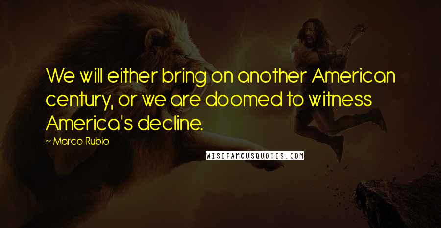 Marco Rubio Quotes: We will either bring on another American century, or we are doomed to witness America's decline.