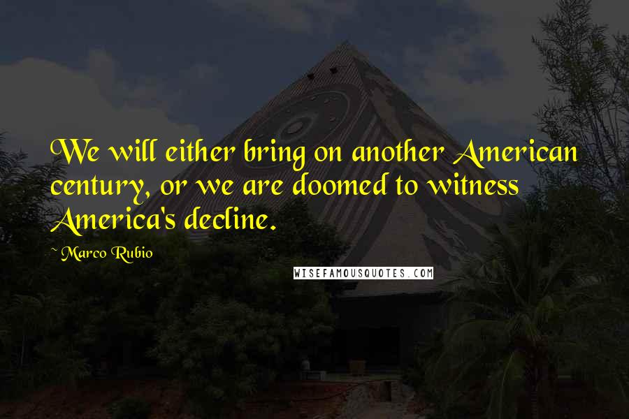 Marco Rubio Quotes: We will either bring on another American century, or we are doomed to witness America's decline.