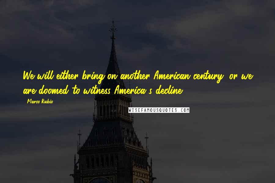 Marco Rubio Quotes: We will either bring on another American century, or we are doomed to witness America's decline.