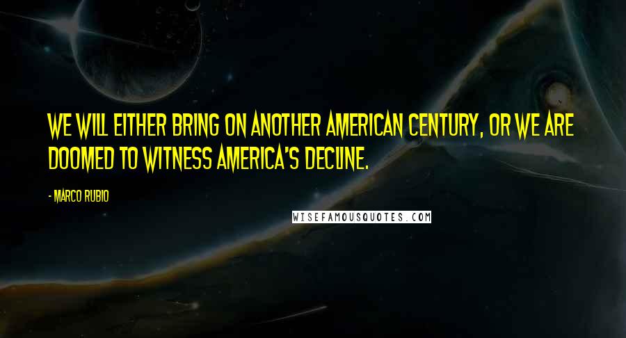 Marco Rubio Quotes: We will either bring on another American century, or we are doomed to witness America's decline.