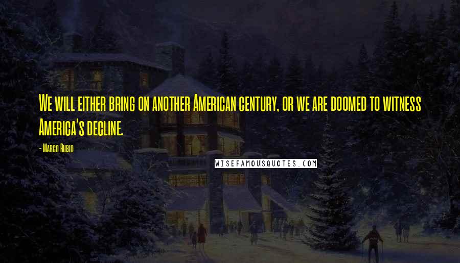 Marco Rubio Quotes: We will either bring on another American century, or we are doomed to witness America's decline.